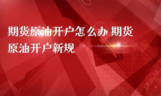 期货原油开户怎么办 期货原油开户新规