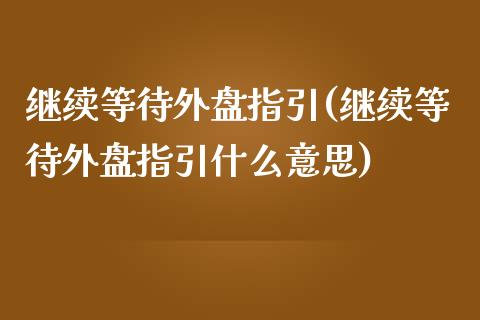 继续等待外盘指引(继续等待外盘指引什么意思)