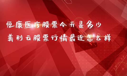恒康医疗股票今天是多少 美利云股票行情最近怎么样_https://www.dglong8.com_股票理财_第1张