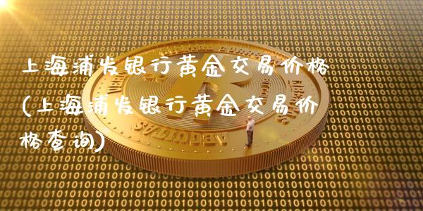 上海浦发银行黄金交易价格(上海浦发银行黄金交易价格查询)