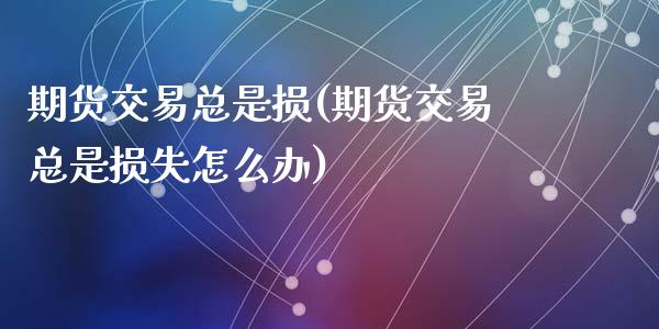 期货交易总是损(期货交易总是损失怎么办)