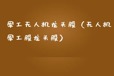 军工无人机龙头股（无人机军工股龙头股）