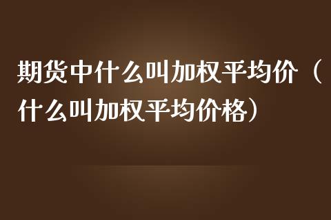 期货中什么叫加权平均价（什么叫加权平均价格）