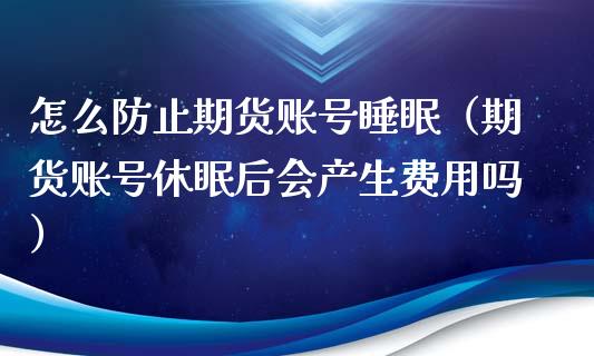 怎么防止期货账号睡眠（期货账号休眠后会产生费用吗）