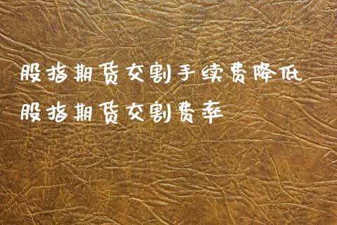 股指期货交割手续费降低 股指期货交割费率