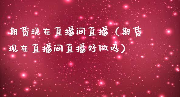 期货现在直播间直播（期货现在直播间直播好）