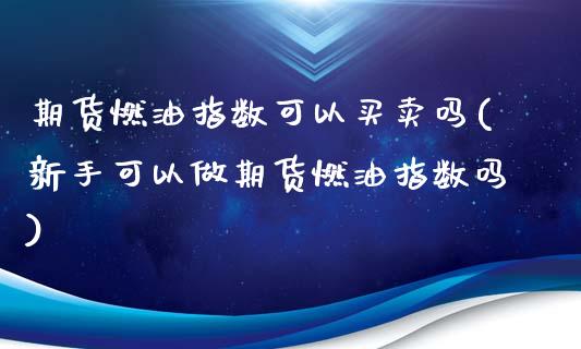 期货燃油指数可以买卖吗(新手可以做期货燃油指数吗)