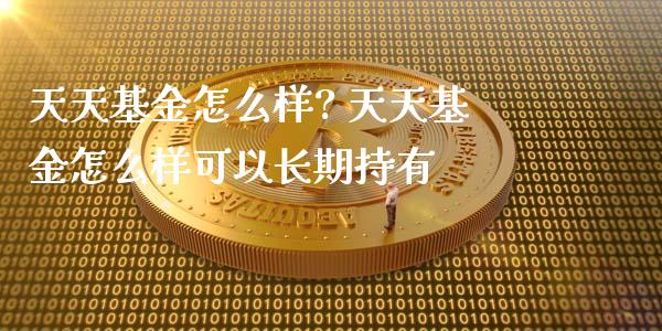 天天基金怎么样? 天天基金怎么样可以长期持有