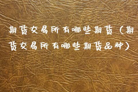 期货交易所有哪些期货（期货交易所有哪些期货品种）