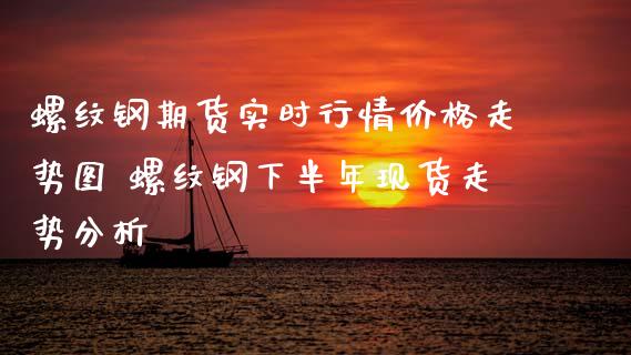 螺纹钢期货实时行情价格走势图 螺纹钢下半年现货走势分析