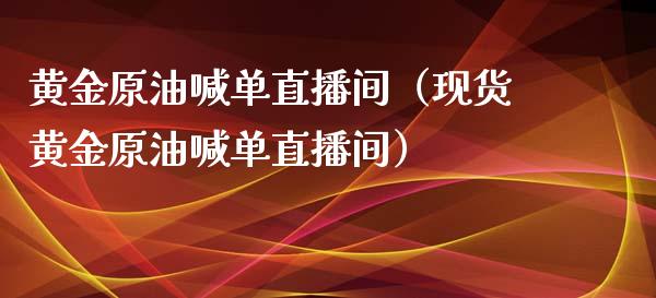黄金原油喊单直播间（现货黄金原油喊单直播间）