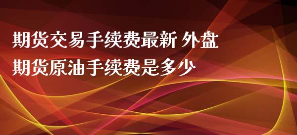期货交易手续费最新 外盘期货原油手续费是多少