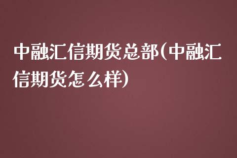 中融汇信期货总部(中融汇信期货怎么样)