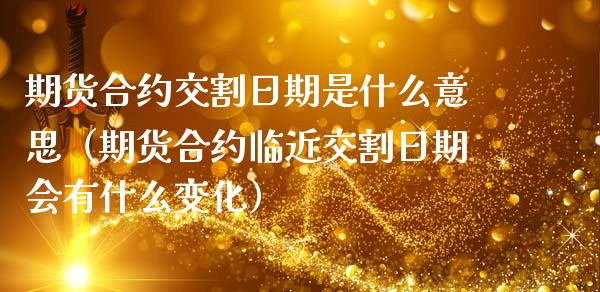 期货合约交割日期是什么意思（期货合约临近交割日期会有什么变化）