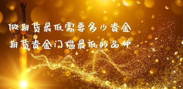 做期货最低需要多少资金 期货资金门槛最低的品种