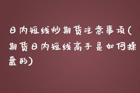 日内短线炒期货注意事项(期货日内短线高手是如何操盘的)