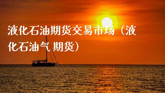 液化石油期货交易市场（液化石油气 期货）