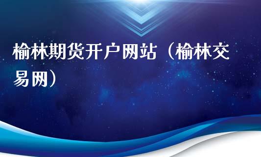 榆林期货开户网站（榆林交易网）