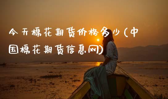 今天棉花期货价格多少(中国棉花期货信息网)