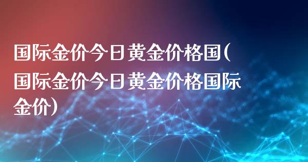 国际金价今日黄金价格国(国际金价今日黄金价格国际金价)