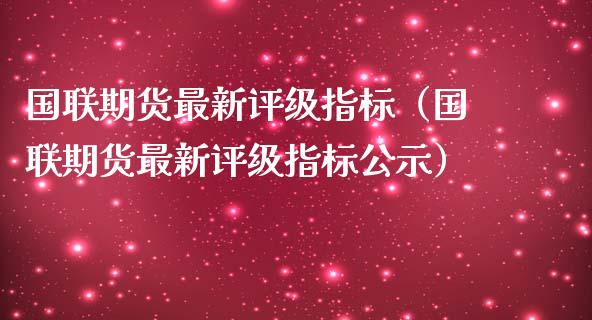 国联期货最新评级指标（国联期货最新评级指标公示）