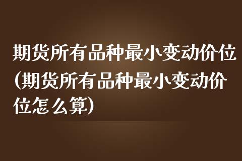 期货所有品种最小变动价位(期货所有品种最小变动价位怎么算)