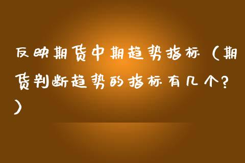 反映期货中期趋势指标（期货判断趋势的指标有几个?）