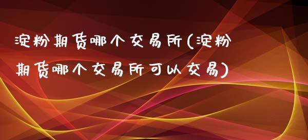 淀粉期货哪个交易所(淀粉期货哪个交易所可以交易)