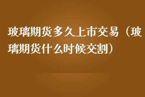 玻璃期货多久上市交易（玻璃期货什么时候交割）