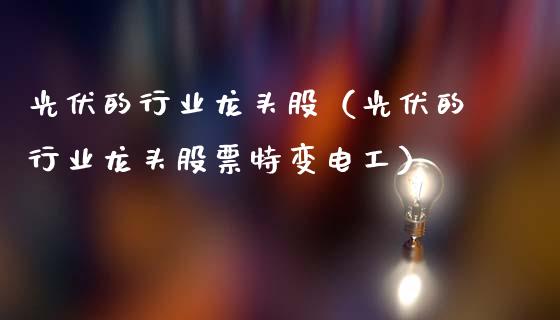 光伏的行业龙头股（光伏的行业龙头股票特变电工）