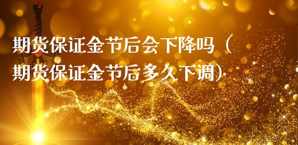 期货保证金节后会下降吗（期货保证金节后多久下调）