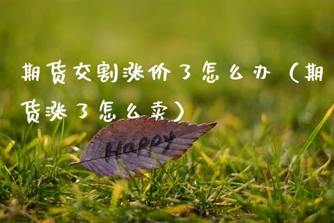 期货交割涨价了怎么办（期货涨了怎么卖）