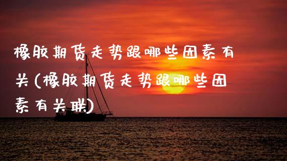 橡胶期货走势跟哪些因素有关(橡胶期货走势跟哪些因素有关联)