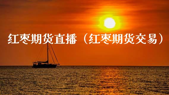 红枣期货直播（红枣期货交易）