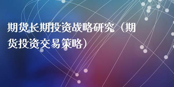 期货长期投资战略研究(期货投资交易策略)_期货直播_第1张_宇龙理财网 期货长期投资战略研究(期货投资交易策略)_https://www.dglong8.com_期货直播_第1张