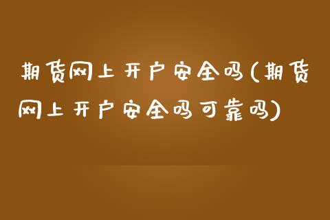 期货网上开户安全吗(期货网上开户安全吗可靠吗)
