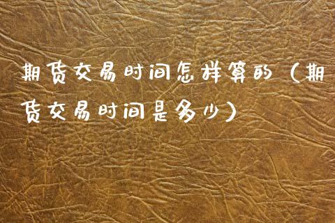 期货交易时间怎样算的（期货交易时间是多少）