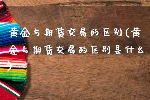 黄金与期货交易的区别(黄金与期货交易的区别是什么)