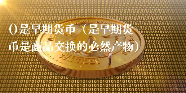 ()是早期货币（是早期货币是商品交换的必然产物）