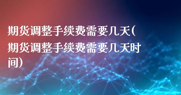 期货调整手续费需要几天(期货调整手续费需要几天时间)
