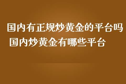国内有正规炒黄金的平台吗 国内炒黄金有哪些平台