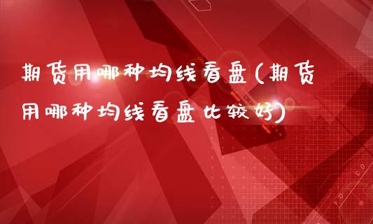 期货用哪种均线看盘(期货用哪种均线看盘比较好)