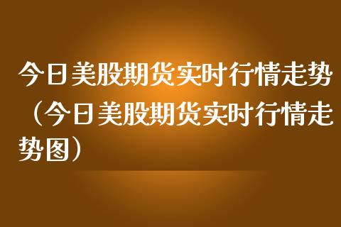 今日美股期货实时行情走势（今日美股期货实时行情走势图）
