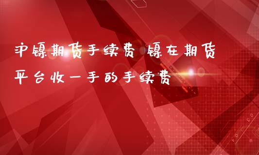 沪镍期货手续费 镍在期货平台收一手的手续费