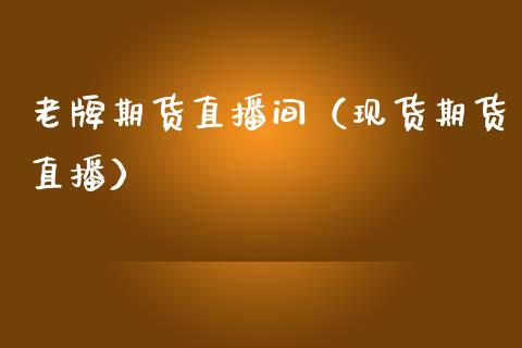 老牌期货直播间（现货期货直播）