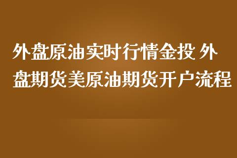 外盘原油实时行情 外盘期货美原油期货开户流程