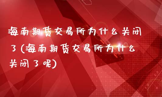 海南期货交易所为什么关闭了(海南期货交易所为什么关闭了呢)
