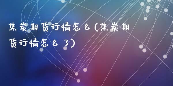 焦炭期货行情怎么(焦炭期货行情怎么了)