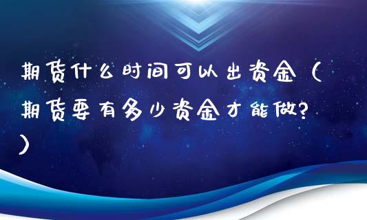 期货什么时间可以出资金（期货要有多少资金才能做?）