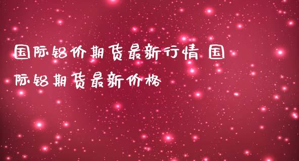 国际铝价期货最新行情 国际铝期货最新价格